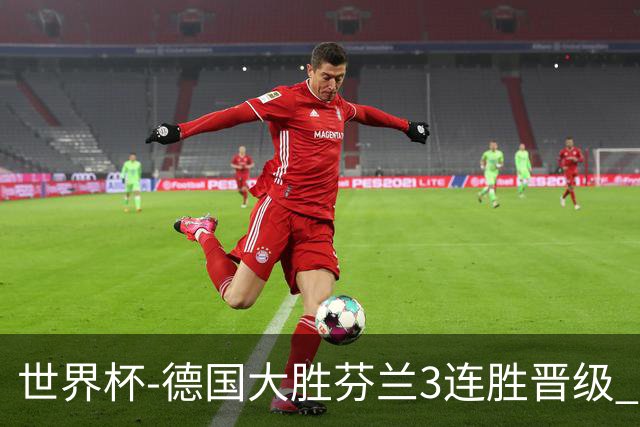 世界杯-德国大胜芬兰3连胜晋级 芬兰3连败出局