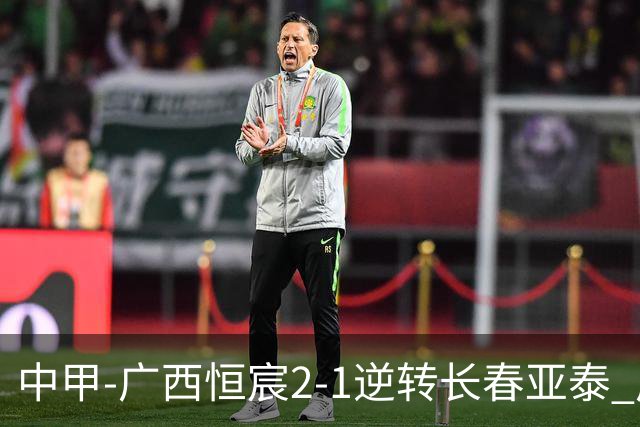 中甲-广西恒宸2-1逆转长春亚泰 广西恒宸终结联赛4连平暂升至第四