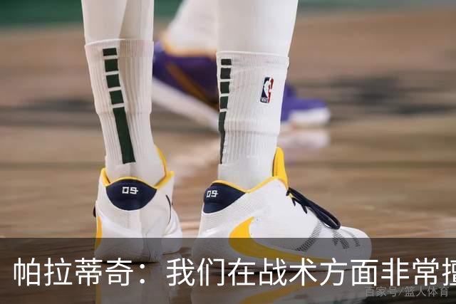 帕拉蒂奇：我们在战术方面非常擅长 但能实现质的飞跃的球员太少