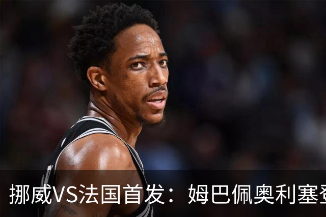 挪威VS法国首发：姆巴佩奥利塞登贝莱联袂 哈兰德替补