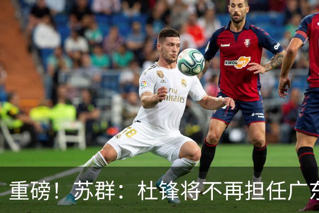 重磅！苏群：杜锋将不再担任广东队主教练，球迷：宏远天亮了