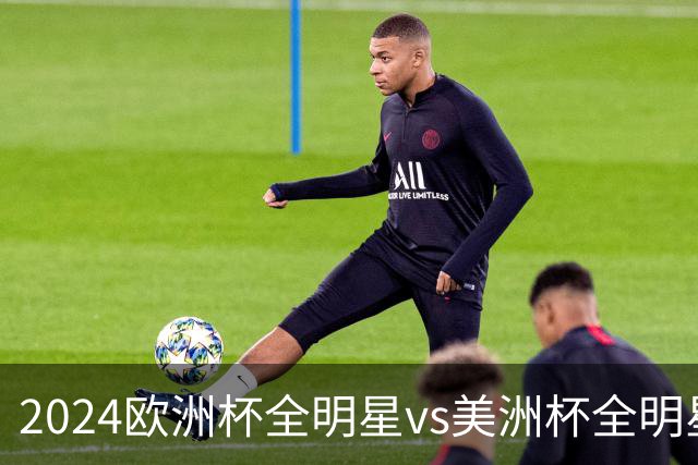 2024欧洲杯全明星vs美洲杯全明星